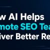 How AI Helps Remote SEO Teams Deliver Better Results